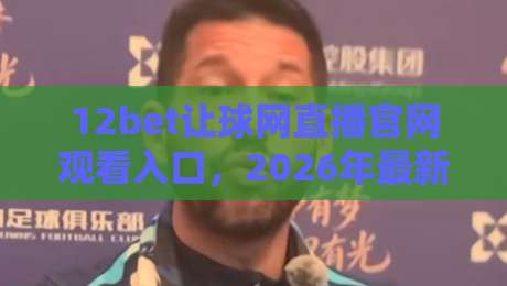 12bet让球网直播官网观看入口，2026年最新观赛指南全解析