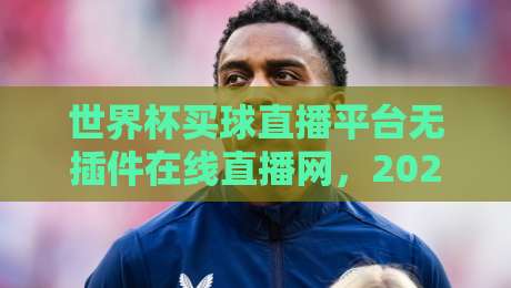 世界杯买球直播平台无插件在线直播网，2026观赛新选择！