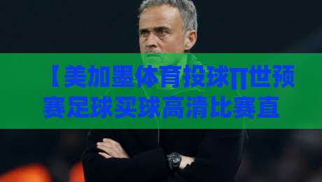 【美加墨体育投球∏世预赛足球买球高清比赛直播网】: 2026世界杯预选赛怎么追? 【美加墨体育投球∏世预赛足球买球高清比赛直播网】: 2026世界杯预选赛怎么追?