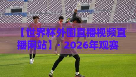 【世界杯外围直播视频直播网站】· 2026年观赛指南:五大可靠平台实测对比 【世界杯外围直播视频直播网站】· 2026年观赛指南:五大可靠平台实测对比
