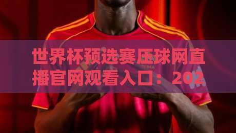 世界杯预选赛压球网直播官网观看入口:2026年球迷必知的三大靠谱通道 世界杯预选赛压球网直播官网观看入口:2026年球迷必知的三大靠谱通道
