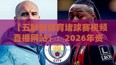 【五联赛体育堵球赛视频直播网站】:2026年资深球迷私藏的五大选站秘诀! 【五联赛体育堵球赛视频直播网站】:2026年资深球迷私藏的五大选站秘诀!