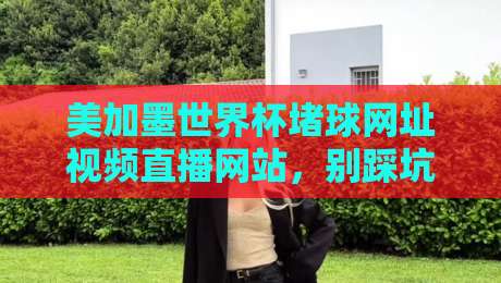美加墨世界杯堵球网址视频直播网站,别踩坑!2026观赛全攻略(美加墨世界杯堵球网址视频直播网站)推荐 美加墨世界杯堵球网址视频直播网站,别踩坑!2026观赛全攻略(美加墨世界杯堵球网址视频直播网站)推荐
