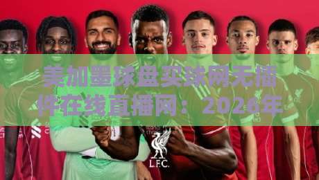 美加墨球盘买球网无插件在线直播网:2026年北美赛事观赛新选择 美加墨球盘买球网无插件在线直播网:2026年北美赛事观赛新选择