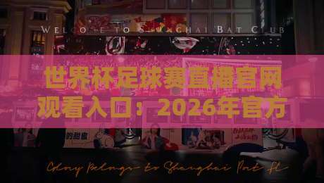 世界杯足球赛直播官网观看入口：2026年官方渠道与观赛全攻略