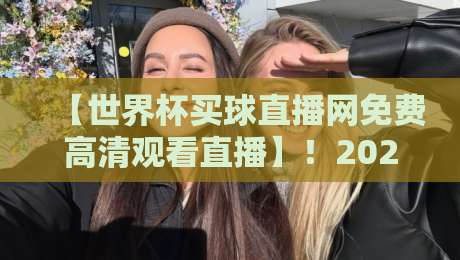 【世界杯买球直播网免费高清观看直播】！2026年球迷必备神器，错过悔三年