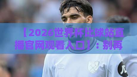 【2026世界杯比球站直播官网观看入口】: 别再瞎找了,官方通道全在这 【2026世界杯比球站直播官网观看入口】: 别再瞎找了,官方通道全在这