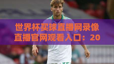 世界杯买球直播网录像直播官网观看入口:2026年最新入口指南与观赛技巧 世界杯买球直播网录像直播官网观看入口:2026年最新入口指南与观赛技巧