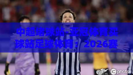 中超堵球站-亚冠体育买球站足球体育:2026赛季新规下,球迷该如何理性观赛?