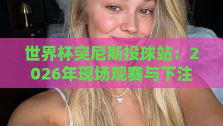 世界杯突尼斯投球站:2026年现场观赛与下注的终极指南