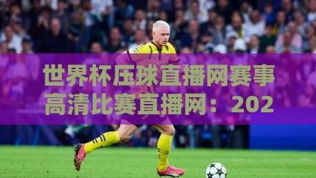世界杯压球直播网赛事高清比赛直播网:2026年看球新选择,这些细节你注意了吗?