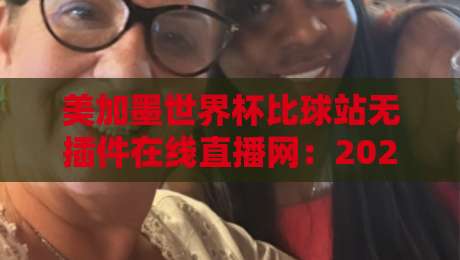 美加墨世界杯比球站无插件在线直播网:2026球迷必备,零延迟观赛攻略(美加墨世界杯比球站无插件在线直播网)