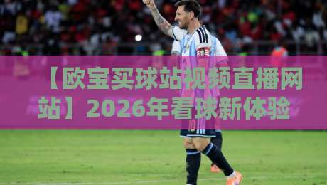 【欧宝买球站视频直播网站】2026年看球新体验,这些隐藏功能你发现了吗?