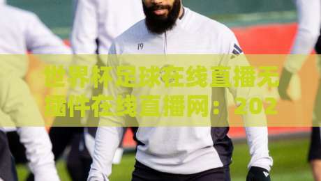 世界杯足球在线直播无插件在线直播网:2026世界杯观赛新选择(世界杯足球在线直播无插件在线直播网)