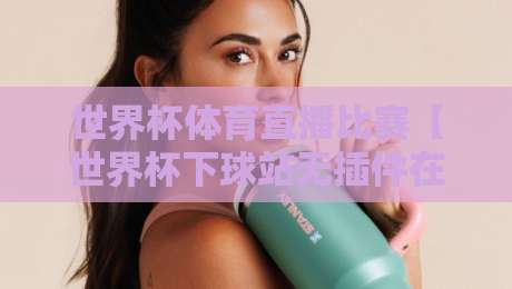 世界杯体育直播比赛【世界杯下球站无插件在线直播网】:2026年观赛新选择