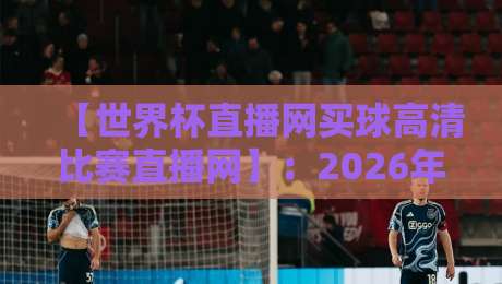 【世界杯直播网买球高清比赛直播网】:2026年观赛新选择,高清流畅体验