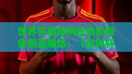世界杯堵球网在线观看免费直播站:【世界杯堵球网】2026观赛新玩法实测 世界杯堵球网在线观看免费直播站:【世界杯堵球网】2026观赛新玩法实测