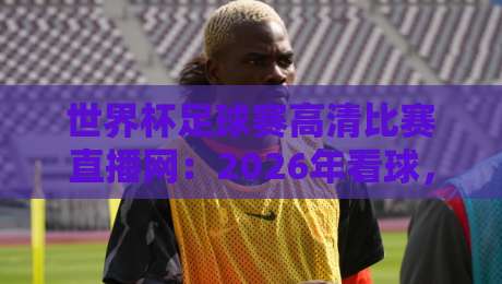 世界杯足球赛高清比赛直播网：2026年看球，这些隐藏功能你未必知道！