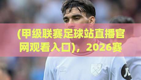 (甲级联赛足球站直播官网观看入口)，2026赛季最全观赛指南：高清流畅不卡顿