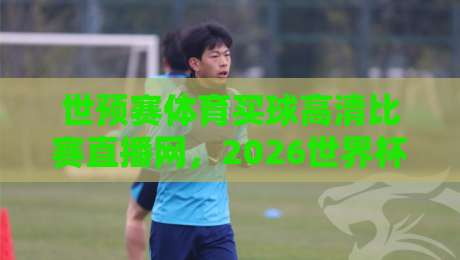 世预赛体育买球高清比赛直播网，2026世界杯预选赛观赛新选择