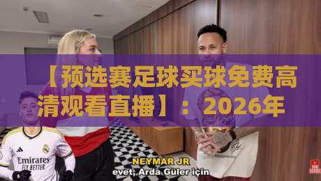 【预选赛足球买球免费高清观看直播】:2026年世界杯亚洲区预选赛最全免费观赛指南 【预选赛足球买球免费高清观看直播】:2026年世界杯亚洲区预选赛最全免费观赛指南