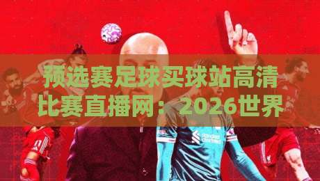 预选赛足球买球站高清比赛直播网：2026世界杯预选赛观赛指南