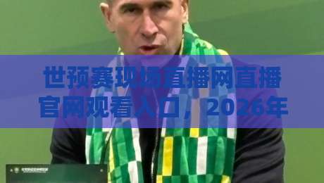 世预赛现场直播网直播官网观看入口，2026年最新观赛指南！