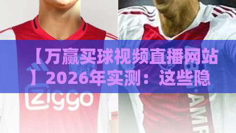 【万赢买球视频直播网站】2026年实测：这些隐藏功能你绝对用得上！
