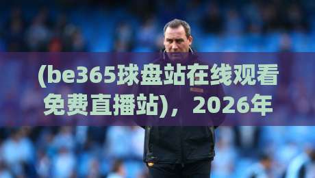(be365球盘站在线观看免费直播站),2026年体育迷的终极观赛指南 (be365球盘站在线观看免费直播站),2026年体育迷的终极观赛指南