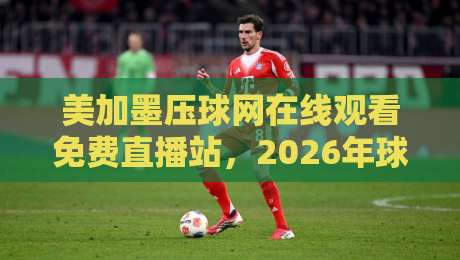 美加墨压球网在线观看免费直播站，2026年球迷必备观赛指南