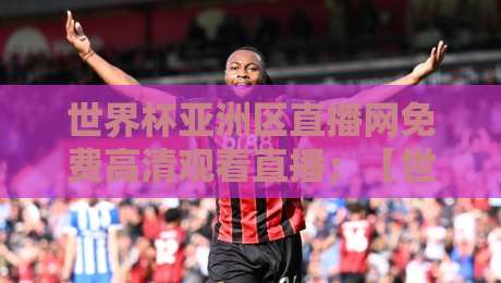 世界杯亚洲区直播网免费高清观看直播；【世界杯亚洲区直播网】2026年观赛新姿势，别错过！