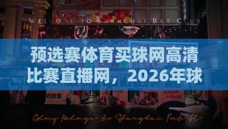 预选赛体育买球网高清比赛直播网，2026年球迷必藏的观赛神器！