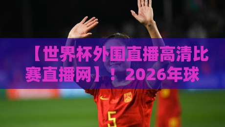【世界杯外围直播高清比赛直播网】！2026年球迷必藏的观赛神器来了