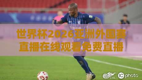 世界杯2026亚洲外围赛直播在线观看免费直播站：这些隐藏技巧让你告别卡顿、畅享全场！