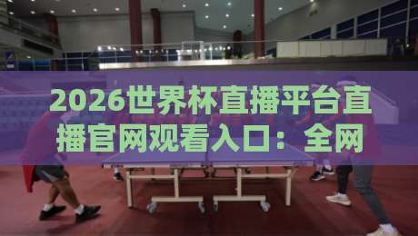 2026世界杯直播平台直播官网观看入口：全网最全指南【2026世界杯直播平台】看完就会用