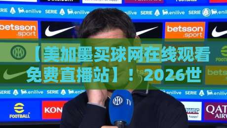 【美加墨买球网在线观看免费直播站】！2026世界杯观赛必备指南