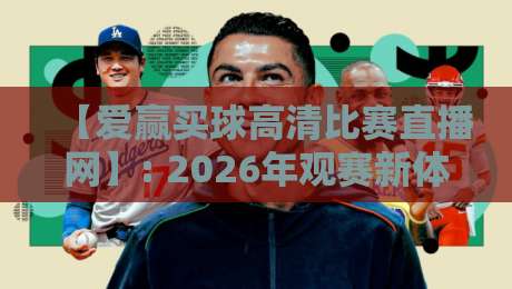 【爱赢买球高清比赛直播网】: 2026年观赛新体验,高清流畅不卡顿 【爱赢买球高清比赛直播网】: 2026年观赛新体验,高清流畅不卡顿