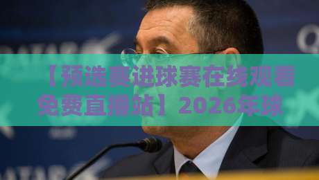 【预选赛进球赛在线观看免费直播站】2026年球迷必看：免费高清直播入口全解析