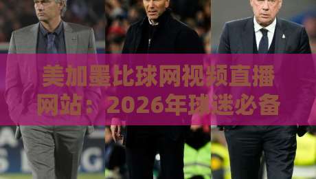 美加墨比球网视频直播网站:2026年球迷必备的观赛新选择 美加墨比球网视频直播网站:2026年球迷必备的观赛新选择