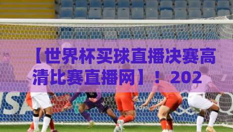 【世界杯买球直播决赛高清比赛直播网】！2026年决赛观赛指南来了