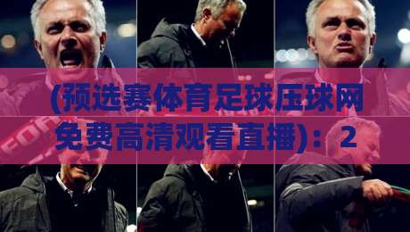 (预选赛体育足球压球网免费高清观看直播):2026世预赛观赛全攻略,别再傻等电视台了! (预选赛体育足球压球网免费高清观看直播):2026世预赛观赛全攻略,别再傻等电视台了!