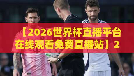【2026世界杯直播平台在线观看免费直播站】2026年全球球迷首选观赛指南！