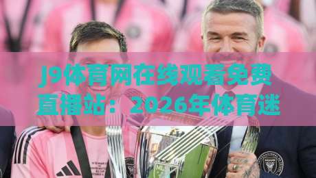 J9体育网在线观看免费直播站：2026年体育迷的终极观赛指南