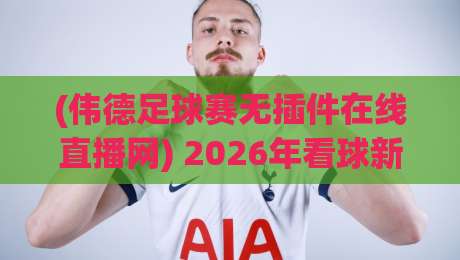 (伟德足球赛无插件在线直播网) 2026年看球新选择！告别卡顿，畅享高清【伟德足球赛无插件在线直播网】