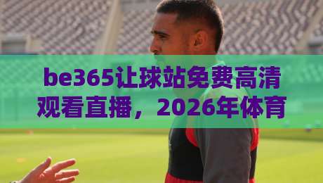 be365让球站免费高清观看直播，2026年体育迷的终极观赛指南