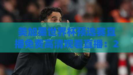 美加墨世界杯预选赛直播免费高清观看直播：2026年终极观赛指南