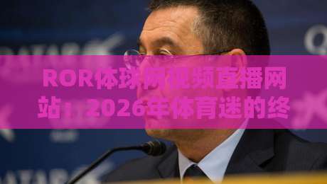 ROR体球网视频直播网站：2026年体育迷的终极选择！