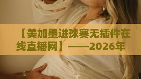 【美加墨进球赛无插件在线直播网】——2026年开赛必备，看球不卡顿的秘诀