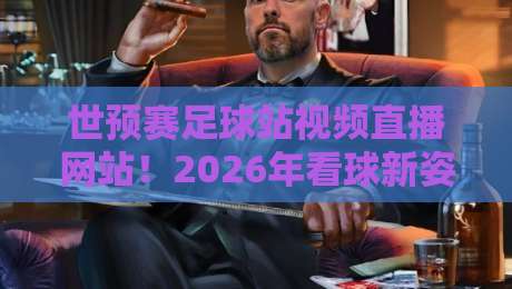 世预赛足球站视频直播网站！2026年看球新姿势，这3个宝藏平台你用过吗？