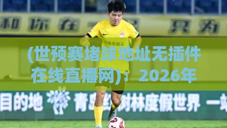 (世预赛堵球地址无插件在线直播网)：2026年球迷必备！无插件高清直播看这里